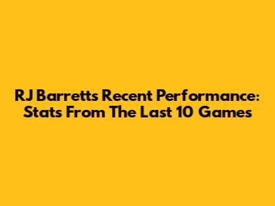 RJ Barrett's Recent Performance: Stats From The Last 10 Games