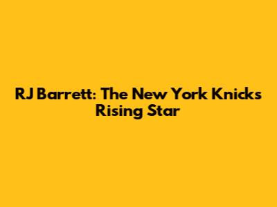 RJ Barrett: The New York Knicks' Rising Star