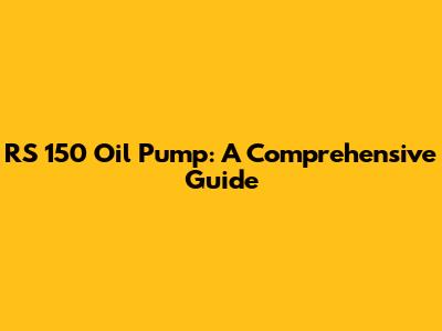 RS 150 Oil Pump: A Comprehensive Guide