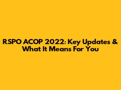 RSPO ACOP 2022: Key Updates & What It Means For You