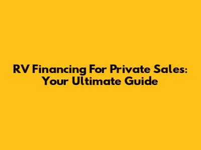 RV Financing For Private Sales: Your Ultimate Guide