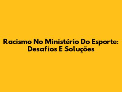 Racismo No Ministério Do Esporte: Desafios E Soluções