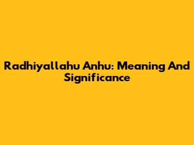 Radhiyallahu Anhu: Meaning And Significance