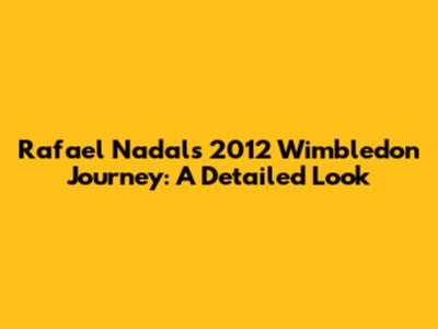 Rafael Nadal's 2012 Wimbledon Journey: A Detailed Look