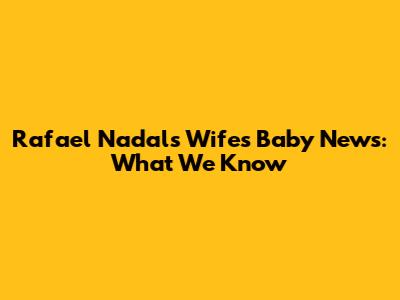 Rafael Nadal's Wife's Baby News: What We Know
