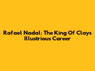 Rafael Nadal: The King Of Clay's Illustrious Career