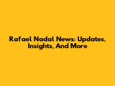 Rafael Nadal News: Updates, Insights, And More