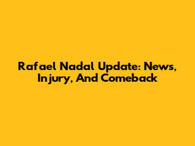 Rafael Nadal Update: News, Injury, And Comeback