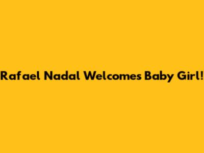 Rafael Nadal Welcomes Baby Girl!