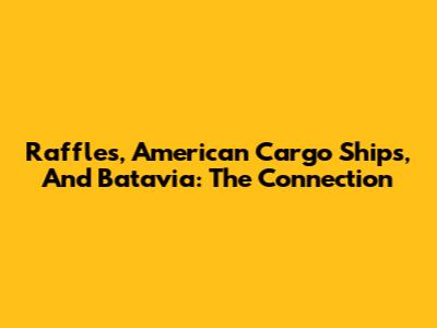 Raffles, American Cargo Ships, And Batavia: The Connection