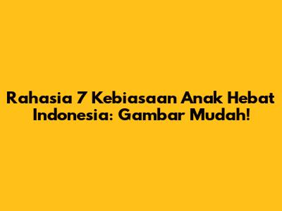 Rahasia 7 Kebiasaan Anak Hebat Indonesia: Gambar Mudah!