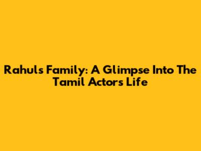 Rahul's Family: A Glimpse Into The Tamil Actor's Life