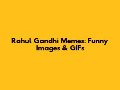 Rahul Gandhi Memes: Funny Images & GIFs