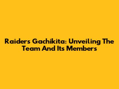 Raiders Gachikita: Unveiling The Team And Its Members