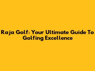 Raja Golf: Your Ultimate Guide To Golfing Excellence