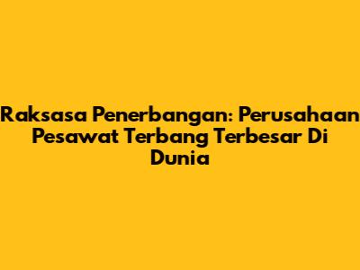 Raksasa Penerbangan: Perusahaan Pesawat Terbang Terbesar Di Dunia