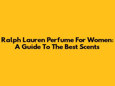 Ralph Lauren Perfume For Women: A Guide To The Best Scents