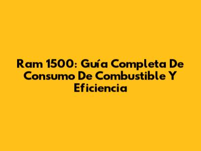 Ram 1500: Guía Completa De Consumo De Combustible Y Eficiencia