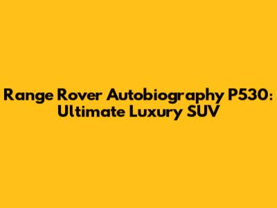 Range Rover Autobiography P530: Ultimate Luxury SUV