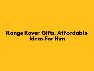 Range Rover Gifts: Affordable Ideas For Him