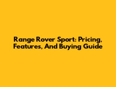 Range Rover Sport: Pricing, Features, And Buying Guide