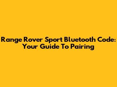 Range Rover Sport Bluetooth Code: Your Guide To Pairing