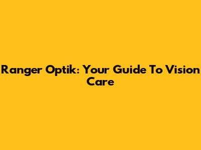Ranger Optik: Your Guide To Vision Care