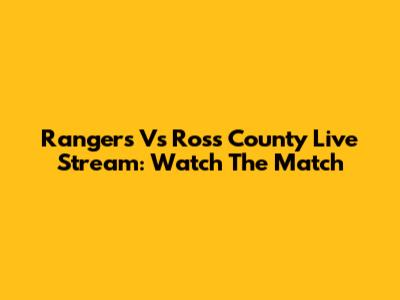 Rangers Vs Ross County Live Stream: Watch The Match