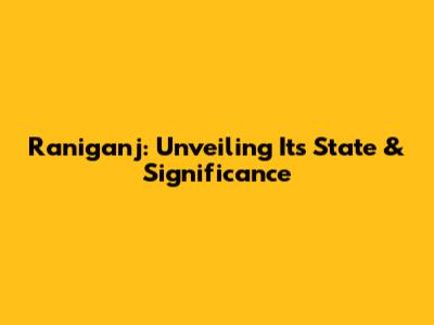 Raniganj: Unveiling Its State & Significance