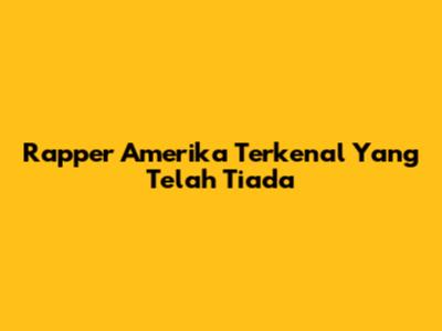 Rapper Amerika Terkenal Yang Telah Tiada