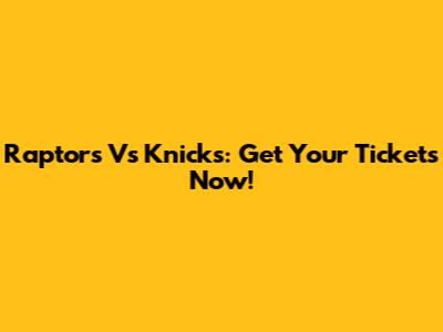 Raptors Vs Knicks: Get Your Tickets Now!
