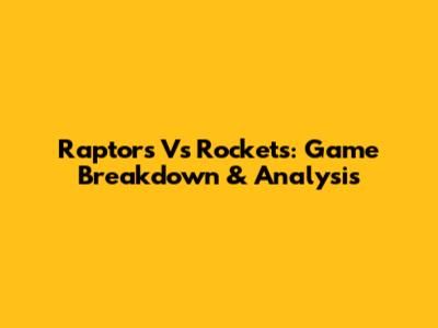 Raptors Vs Rockets: Game Breakdown & Analysis