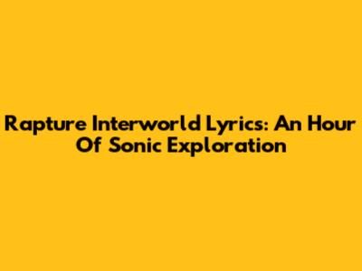Rapture Interworld Lyrics: An Hour Of Sonic Exploration