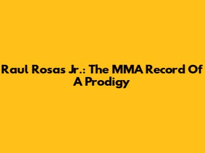 Raul Rosas Jr.: The MMA Record Of A Prodigy