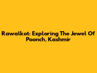 Rawalkot: Exploring The Jewel Of Poonch, Kashmir
