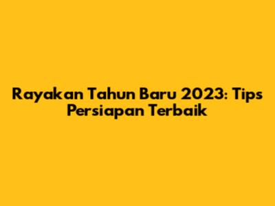 Rayakan Tahun Baru 2023: Tips Persiapan Terbaik