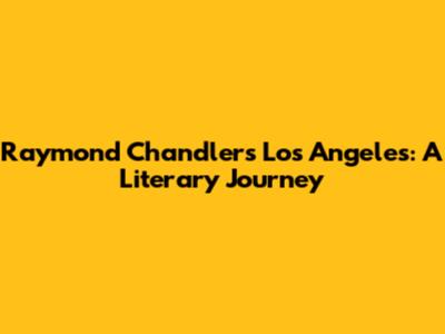 Raymond Chandler's Los Angeles: A Literary Journey