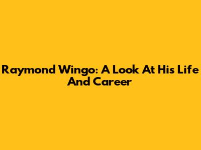 Raymond Wingo: A Look At His Life And Career