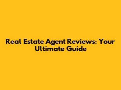 Real Estate Agent Reviews: Your Ultimate Guide