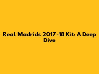 Real Madrid's 2017-18 Kit: A Deep Dive