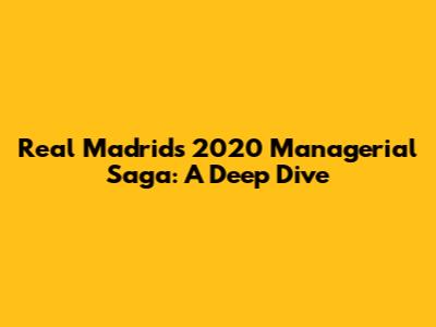 Real Madrid's 2020 Managerial Saga: A Deep Dive