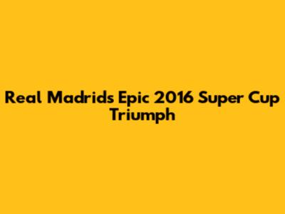 Real Madrid's Epic 2016 Super Cup Triumph