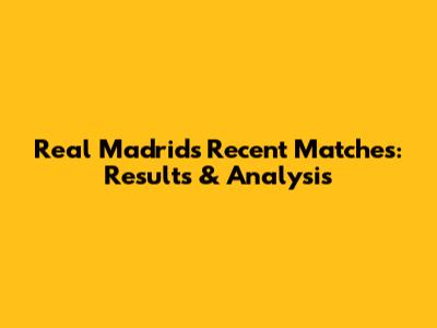 Real Madrid's Recent Matches: Results & Analysis