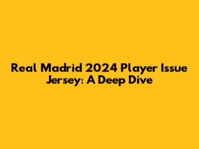 Real Madrid 2024 Player Issue Jersey: A Deep Dive