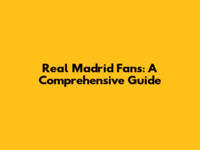 Real Madrid Fans: A Comprehensive Guide