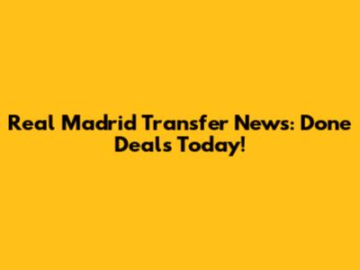 Real Madrid Transfer News: Done Deals Today!