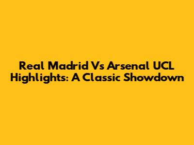 Real Madrid Vs Arsenal UCL Highlights: A Classic Showdown