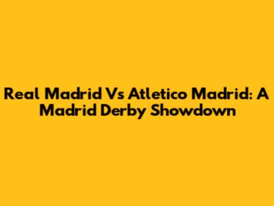 Real Madrid Vs Atletico Madrid: A Madrid Derby Showdown