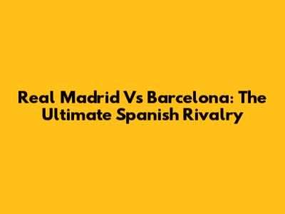 Real Madrid Vs Barcelona: The Ultimate Spanish Rivalry
