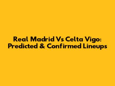 Real Madrid Vs Celta Vigo: Predicted & Confirmed Lineups